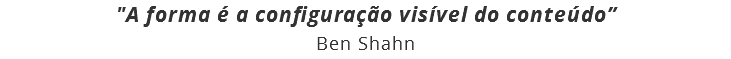 "A forma é a configuração visível do conteúdo”
Ben Shahn