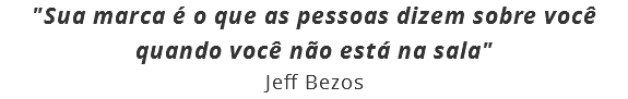 "Sua marca é o que as pessoas dizem sobre você quando você não está na sala"
Jeff Bezos